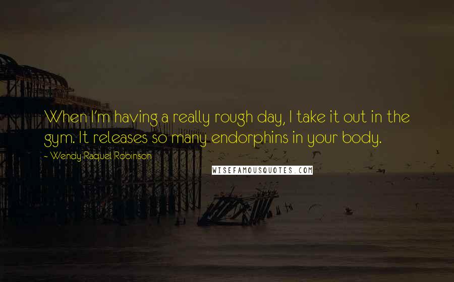 Wendy Raquel Robinson Quotes: When I'm having a really rough day, I take it out in the gym. It releases so many endorphins in your body.