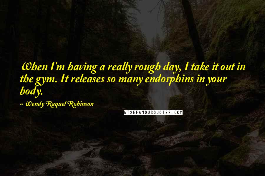 Wendy Raquel Robinson Quotes: When I'm having a really rough day, I take it out in the gym. It releases so many endorphins in your body.