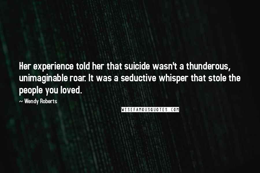 Wendy Roberts Quotes: Her experience told her that suicide wasn't a thunderous, unimaginable roar. It was a seductive whisper that stole the people you loved.