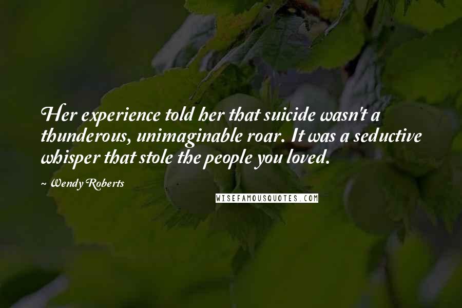 Wendy Roberts Quotes: Her experience told her that suicide wasn't a thunderous, unimaginable roar. It was a seductive whisper that stole the people you loved.