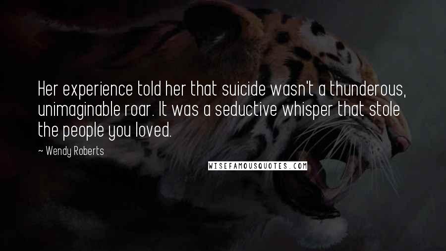 Wendy Roberts Quotes: Her experience told her that suicide wasn't a thunderous, unimaginable roar. It was a seductive whisper that stole the people you loved.
