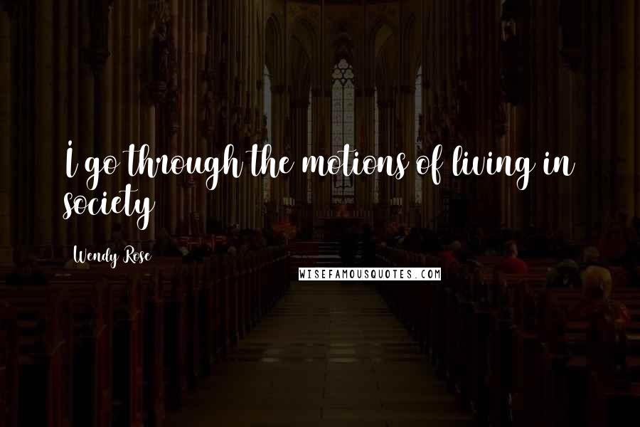 Wendy Rose Quotes: I go through the motions of living in society