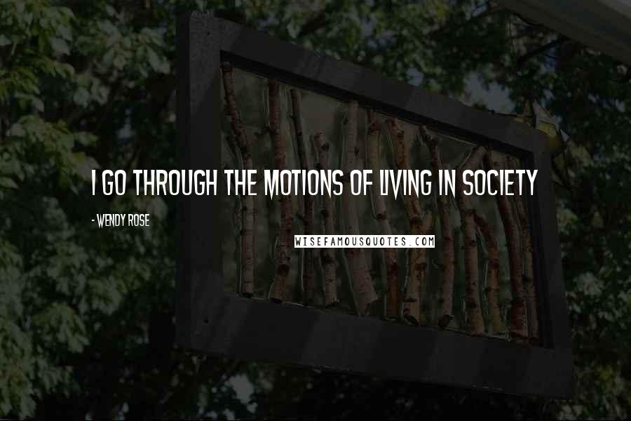 Wendy Rose Quotes: I go through the motions of living in society