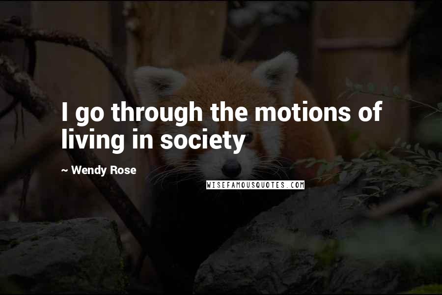 Wendy Rose Quotes: I go through the motions of living in society