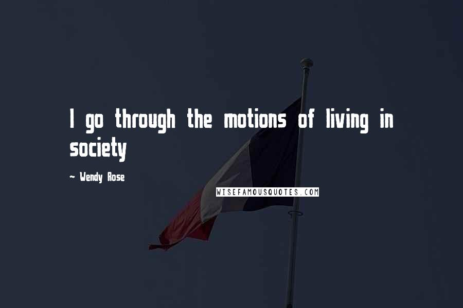 Wendy Rose Quotes: I go through the motions of living in society