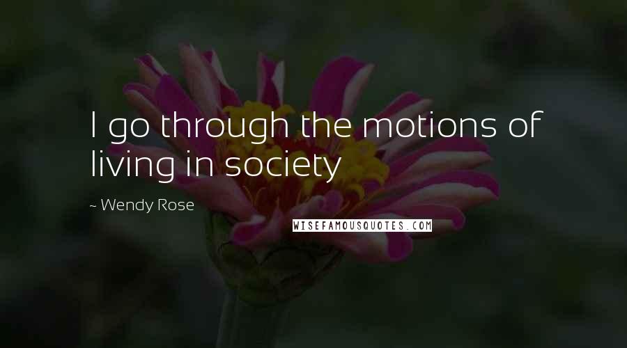 Wendy Rose Quotes: I go through the motions of living in society