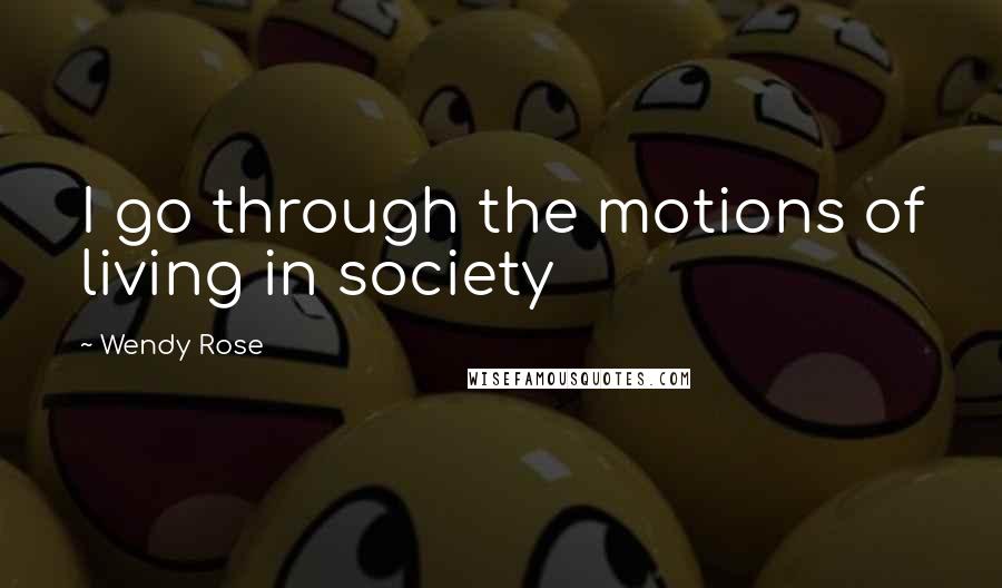 Wendy Rose Quotes: I go through the motions of living in society