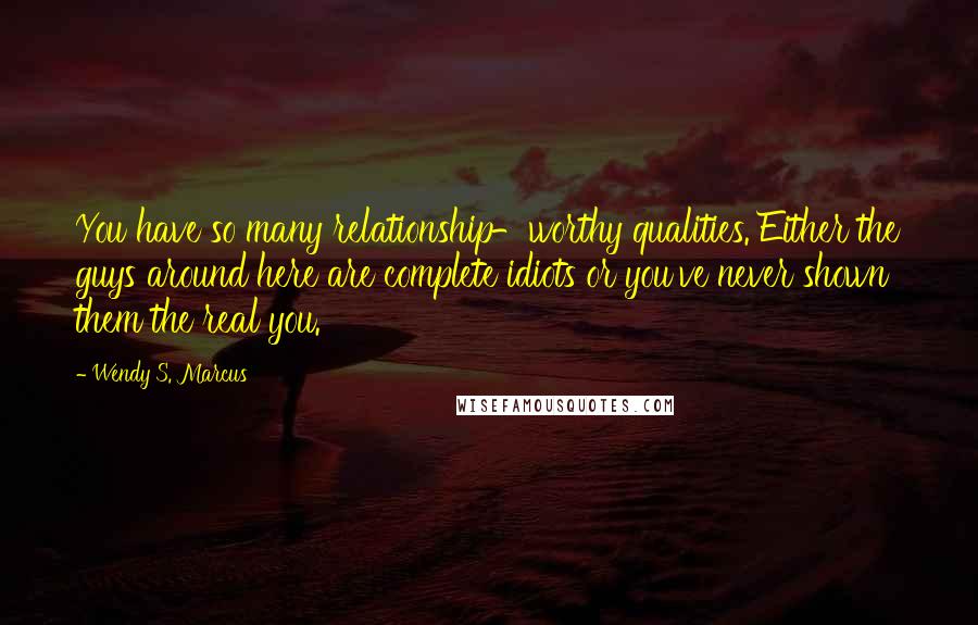 Wendy S. Marcus Quotes: You have so many relationship-worthy qualities. Either the guys around here are complete idiots or you've never shown them the real you.