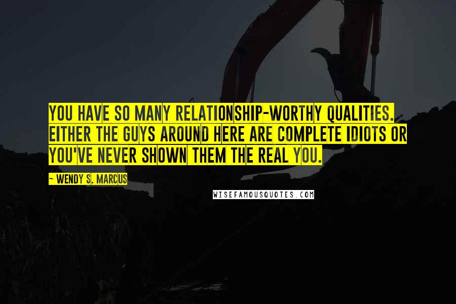 Wendy S. Marcus Quotes: You have so many relationship-worthy qualities. Either the guys around here are complete idiots or you've never shown them the real you.