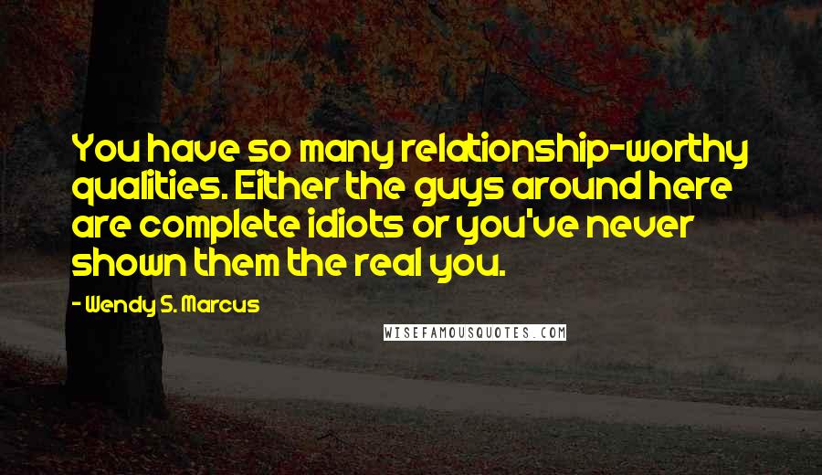 Wendy S. Marcus Quotes: You have so many relationship-worthy qualities. Either the guys around here are complete idiots or you've never shown them the real you.