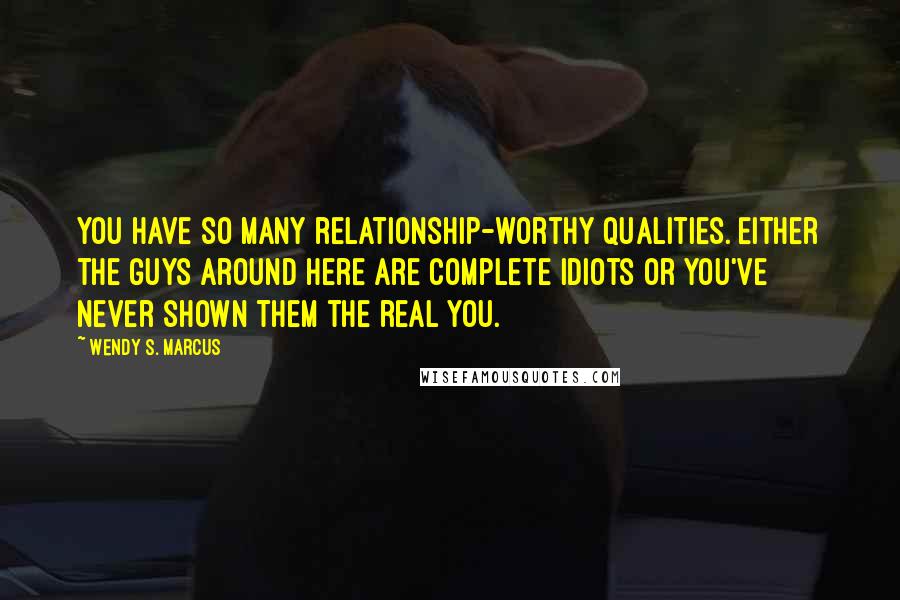 Wendy S. Marcus Quotes: You have so many relationship-worthy qualities. Either the guys around here are complete idiots or you've never shown them the real you.