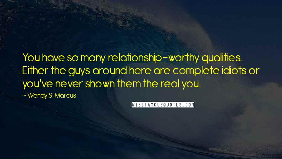 Wendy S. Marcus Quotes: You have so many relationship-worthy qualities. Either the guys around here are complete idiots or you've never shown them the real you.