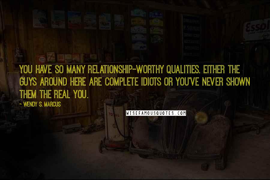 Wendy S. Marcus Quotes: You have so many relationship-worthy qualities. Either the guys around here are complete idiots or you've never shown them the real you.