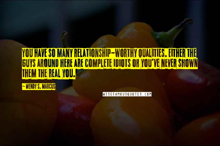 Wendy S. Marcus Quotes: You have so many relationship-worthy qualities. Either the guys around here are complete idiots or you've never shown them the real you.