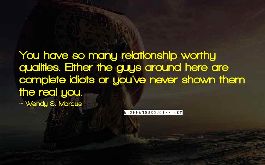 Wendy S. Marcus Quotes: You have so many relationship-worthy qualities. Either the guys around here are complete idiots or you've never shown them the real you.