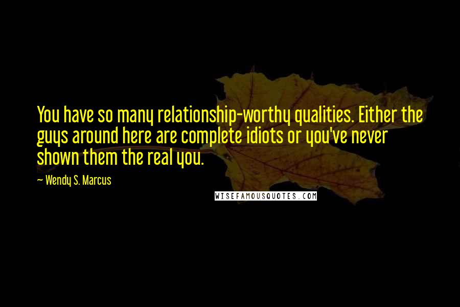 Wendy S. Marcus Quotes: You have so many relationship-worthy qualities. Either the guys around here are complete idiots or you've never shown them the real you.