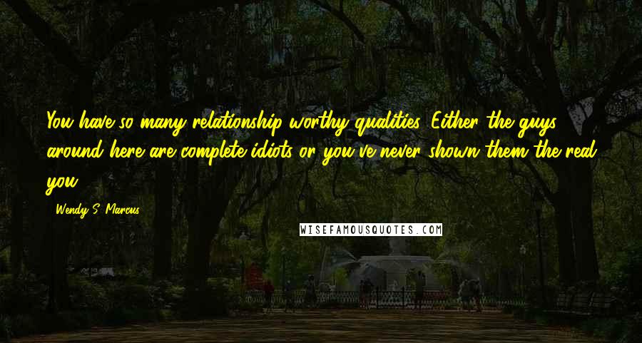 Wendy S. Marcus Quotes: You have so many relationship-worthy qualities. Either the guys around here are complete idiots or you've never shown them the real you.