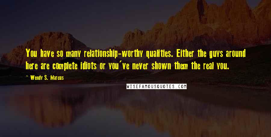 Wendy S. Marcus Quotes: You have so many relationship-worthy qualities. Either the guys around here are complete idiots or you've never shown them the real you.