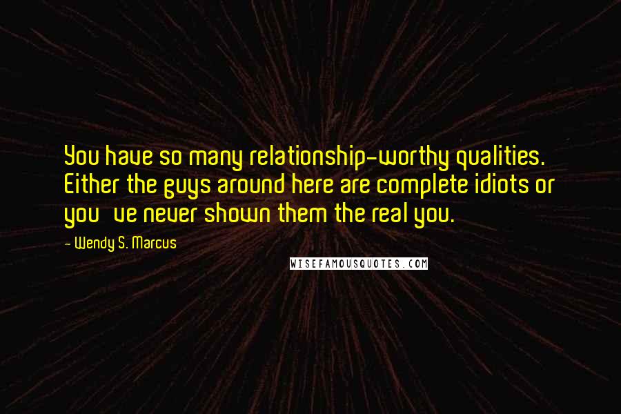 Wendy S. Marcus Quotes: You have so many relationship-worthy qualities. Either the guys around here are complete idiots or you've never shown them the real you.