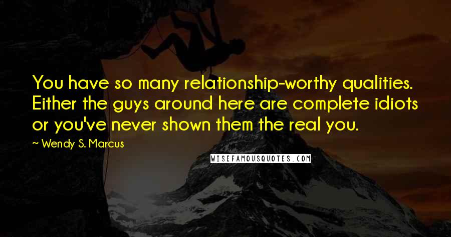 Wendy S. Marcus Quotes: You have so many relationship-worthy qualities. Either the guys around here are complete idiots or you've never shown them the real you.