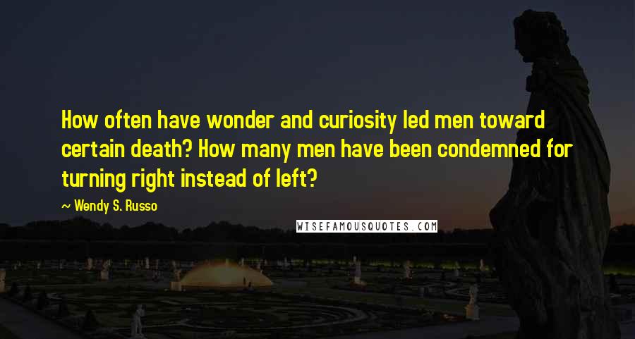 Wendy S. Russo Quotes: How often have wonder and curiosity led men toward certain death? How many men have been condemned for turning right instead of left?