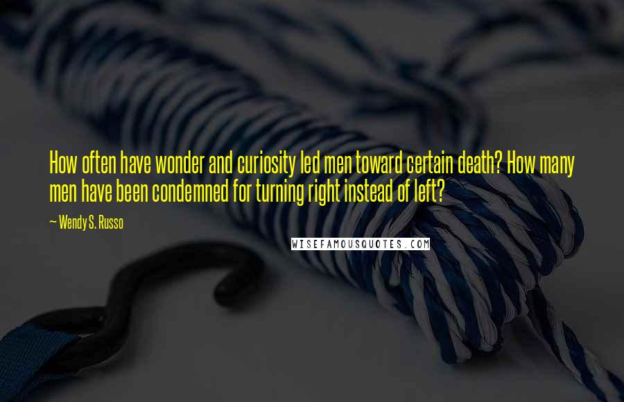 Wendy S. Russo Quotes: How often have wonder and curiosity led men toward certain death? How many men have been condemned for turning right instead of left?