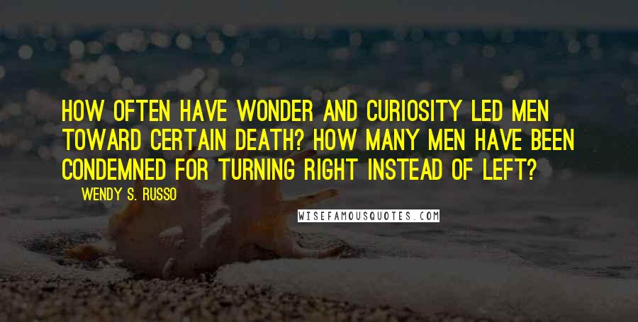 Wendy S. Russo Quotes: How often have wonder and curiosity led men toward certain death? How many men have been condemned for turning right instead of left?