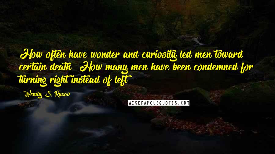 Wendy S. Russo Quotes: How often have wonder and curiosity led men toward certain death? How many men have been condemned for turning right instead of left?