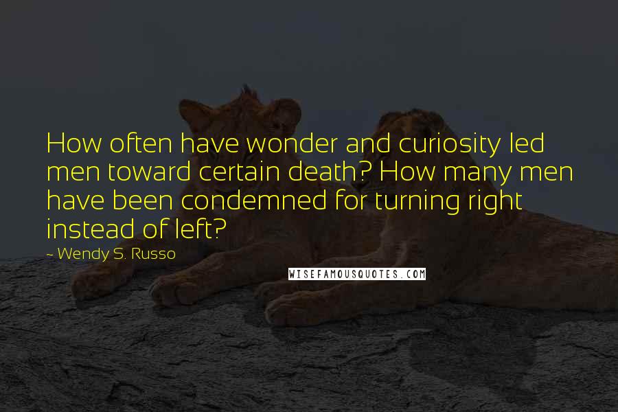 Wendy S. Russo Quotes: How often have wonder and curiosity led men toward certain death? How many men have been condemned for turning right instead of left?