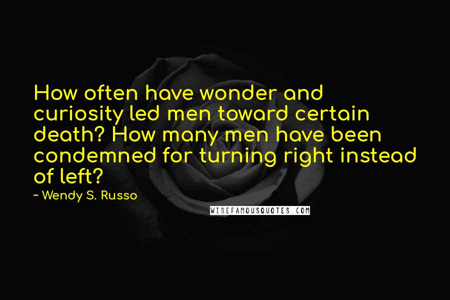 Wendy S. Russo Quotes: How often have wonder and curiosity led men toward certain death? How many men have been condemned for turning right instead of left?