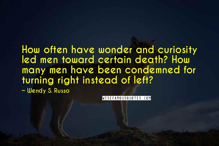 Wendy S. Russo Quotes: How often have wonder and curiosity led men toward certain death? How many men have been condemned for turning right instead of left?