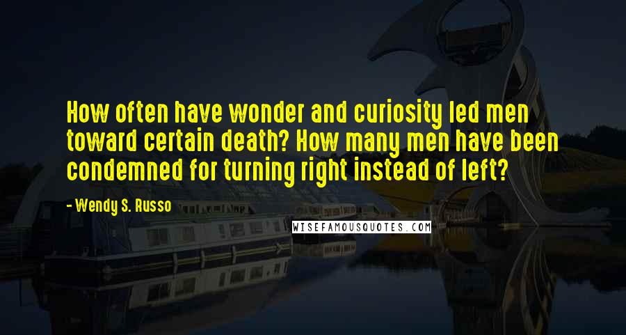 Wendy S. Russo Quotes: How often have wonder and curiosity led men toward certain death? How many men have been condemned for turning right instead of left?