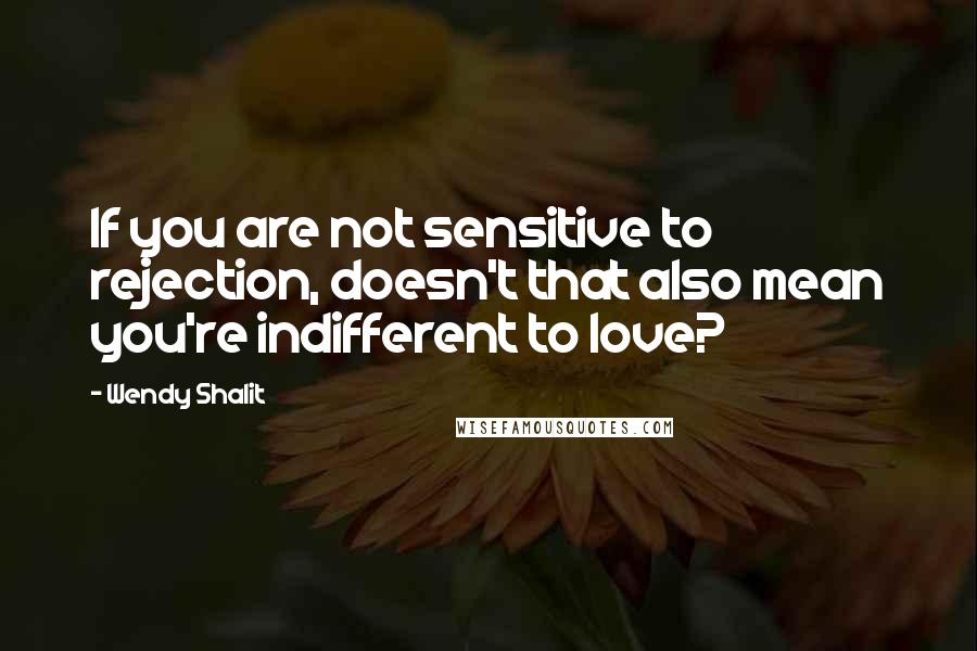 Wendy Shalit Quotes: If you are not sensitive to rejection, doesn't that also mean you're indifferent to love?