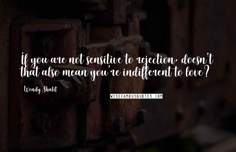 Wendy Shalit Quotes: If you are not sensitive to rejection, doesn't that also mean you're indifferent to love?