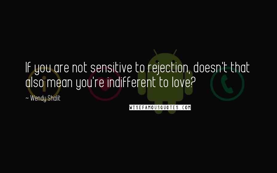 Wendy Shalit Quotes: If you are not sensitive to rejection, doesn't that also mean you're indifferent to love?