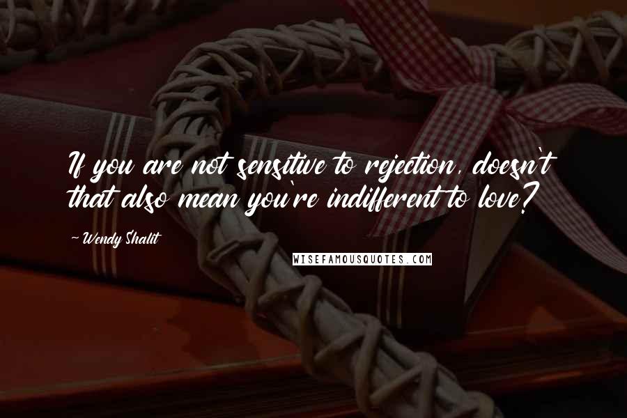 Wendy Shalit Quotes: If you are not sensitive to rejection, doesn't that also mean you're indifferent to love?