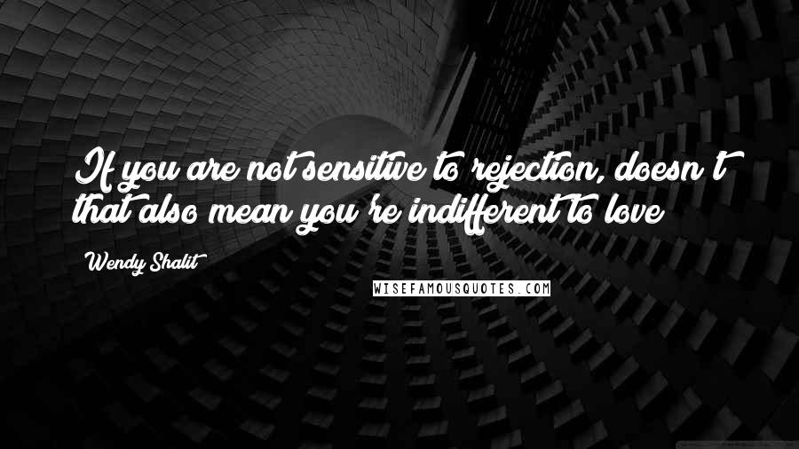 Wendy Shalit Quotes: If you are not sensitive to rejection, doesn't that also mean you're indifferent to love?