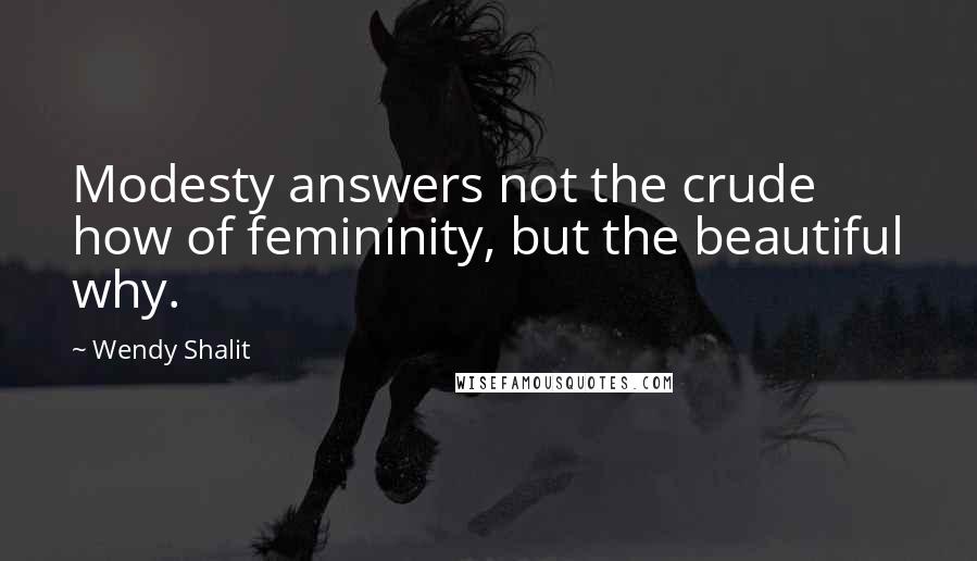 Wendy Shalit Quotes: Modesty answers not the crude how of femininity, but the beautiful why.