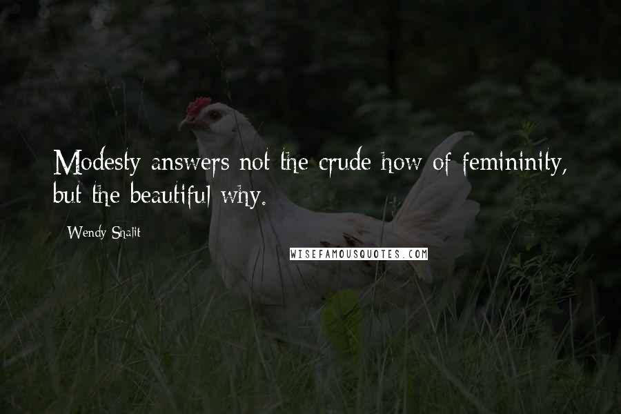 Wendy Shalit Quotes: Modesty answers not the crude how of femininity, but the beautiful why.