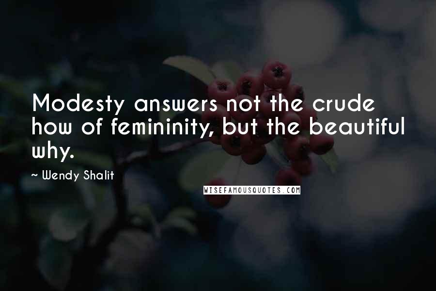 Wendy Shalit Quotes: Modesty answers not the crude how of femininity, but the beautiful why.