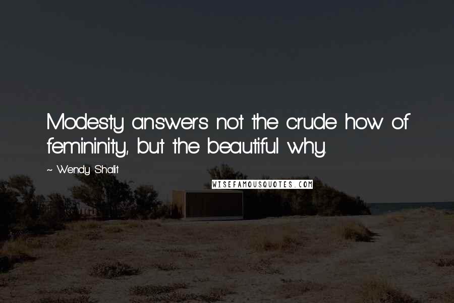 Wendy Shalit Quotes: Modesty answers not the crude how of femininity, but the beautiful why.