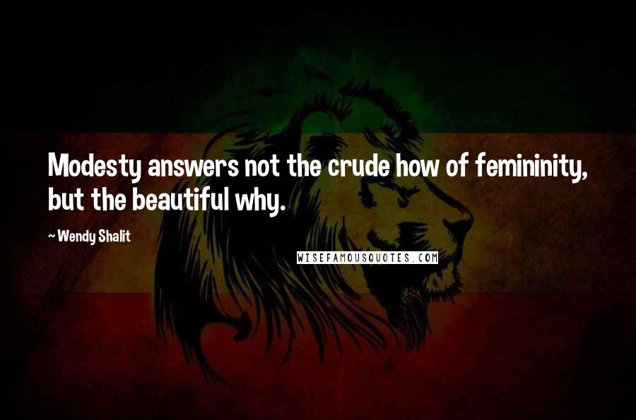 Wendy Shalit Quotes: Modesty answers not the crude how of femininity, but the beautiful why.