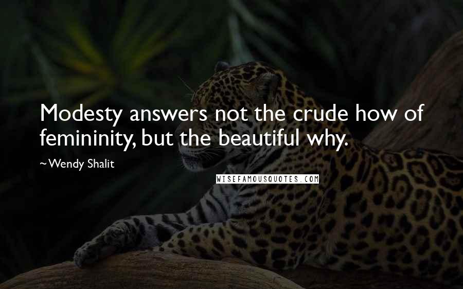 Wendy Shalit Quotes: Modesty answers not the crude how of femininity, but the beautiful why.