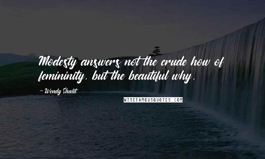 Wendy Shalit Quotes: Modesty answers not the crude how of femininity, but the beautiful why.