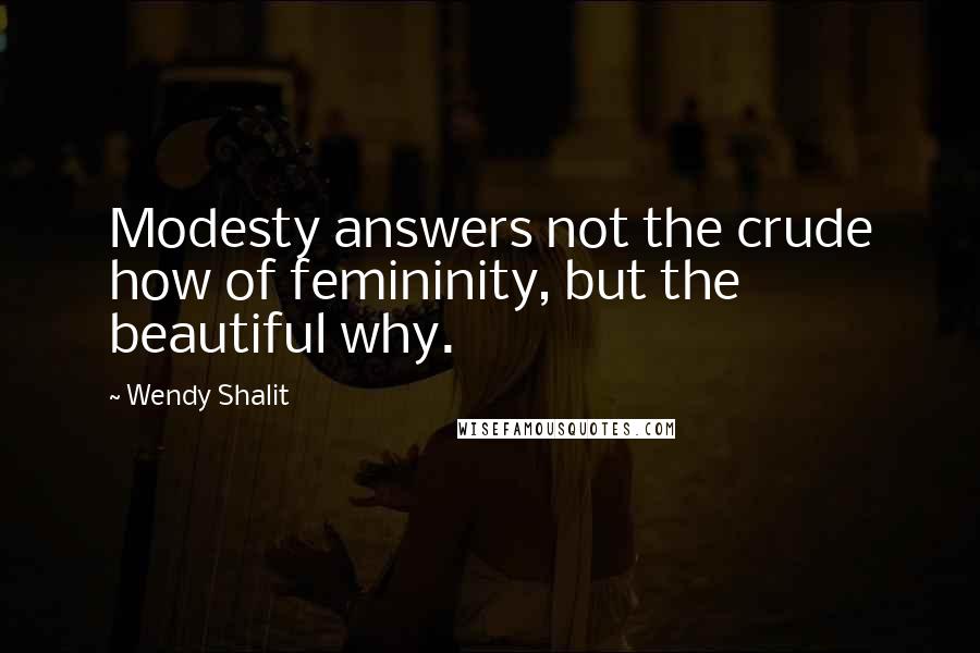 Wendy Shalit Quotes: Modesty answers not the crude how of femininity, but the beautiful why.