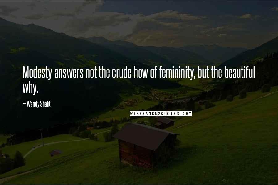 Wendy Shalit Quotes: Modesty answers not the crude how of femininity, but the beautiful why.