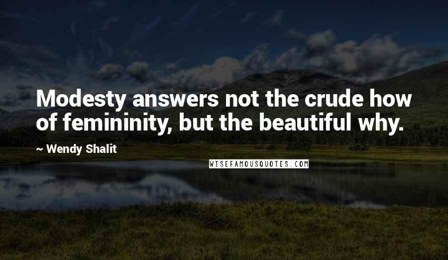 Wendy Shalit Quotes: Modesty answers not the crude how of femininity, but the beautiful why.