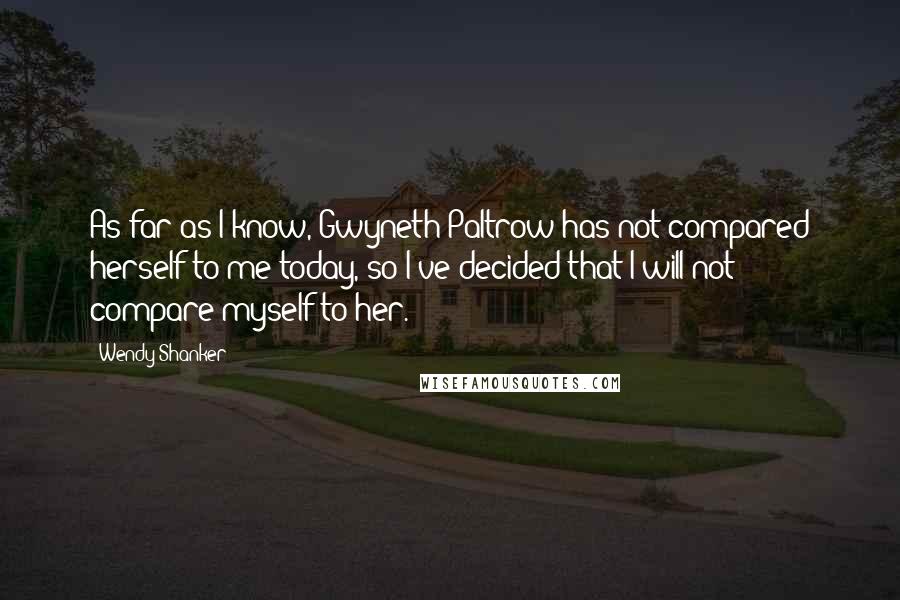 Wendy Shanker Quotes: As far as I know, Gwyneth Paltrow has not compared herself to me today, so I've decided that I will not compare myself to her.