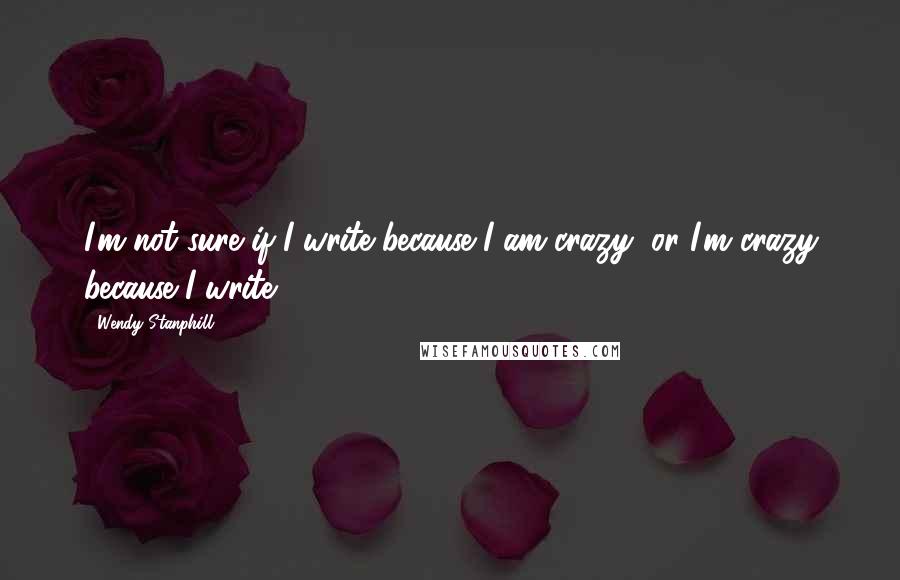 Wendy Stanphill Quotes: I'm not sure if I write because I am crazy, or I'm crazy because I write.