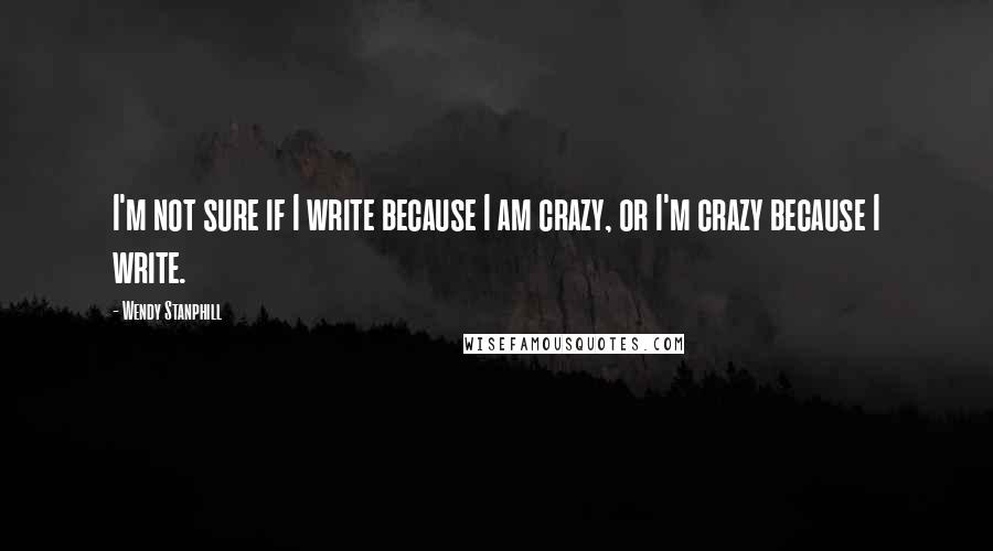 Wendy Stanphill Quotes: I'm not sure if I write because I am crazy, or I'm crazy because I write.